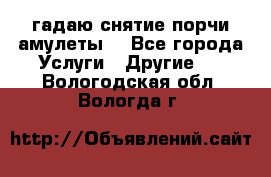 гадаю,снятие порчи,амулеты  - Все города Услуги » Другие   . Вологодская обл.,Вологда г.